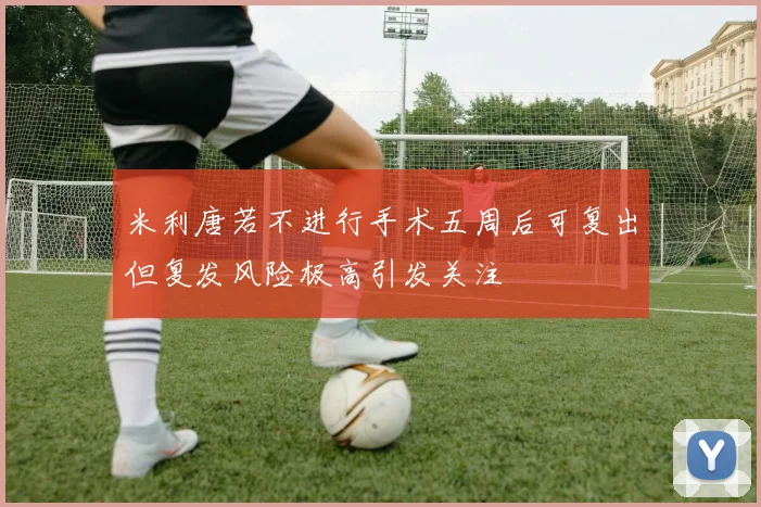 米利唐若不进行手术五周后可复出但复发风险极高引发关注