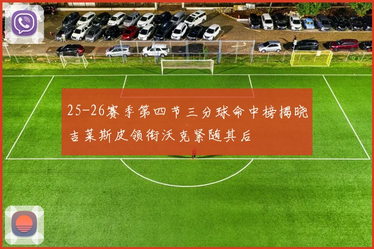 25-26赛季第四节三分球命中榜揭晓吉莱斯皮领衔沃克紧随其后
