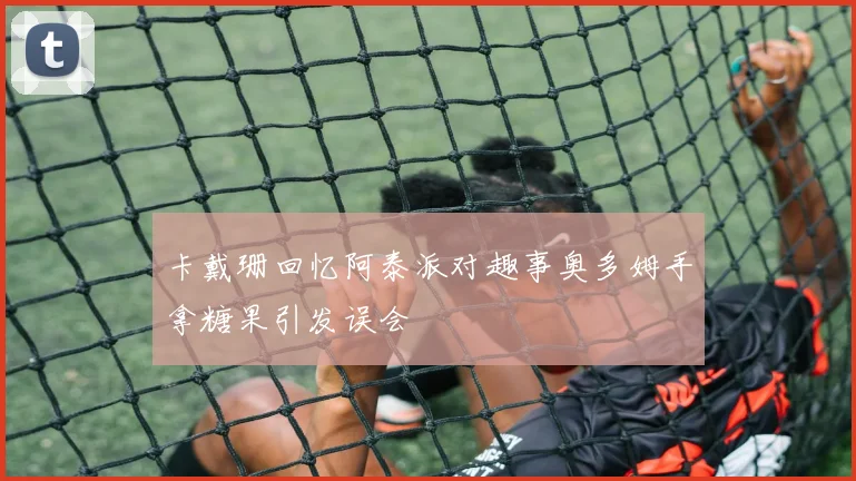 卡戴珊回忆阿泰派对趣事奥多姆手拿糖果引发误会