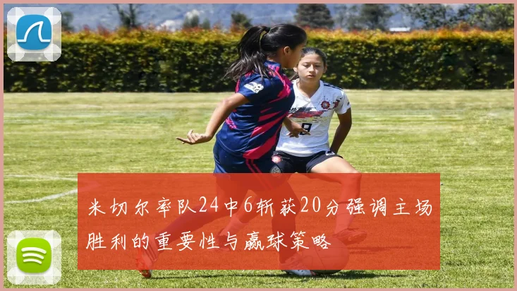 米切尔率队24中6斩获20分强调主场胜利的重要性与赢球策略