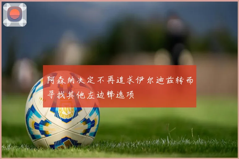 阿森纳决定不再追求伊尔迪兹转而寻找其他左边锋选项