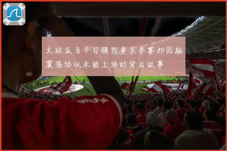 文班亚马今日强烈要求参赛却因脑震荡协议未能上场的背后故事