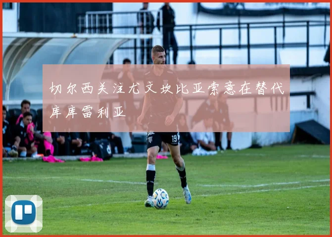 切尔西关注尤文坎比亚索意在替代库库雷利亚