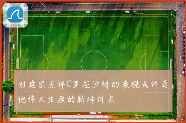 刘建宏点评C罗在沙特的表现或许是他伟大生涯的新转折点