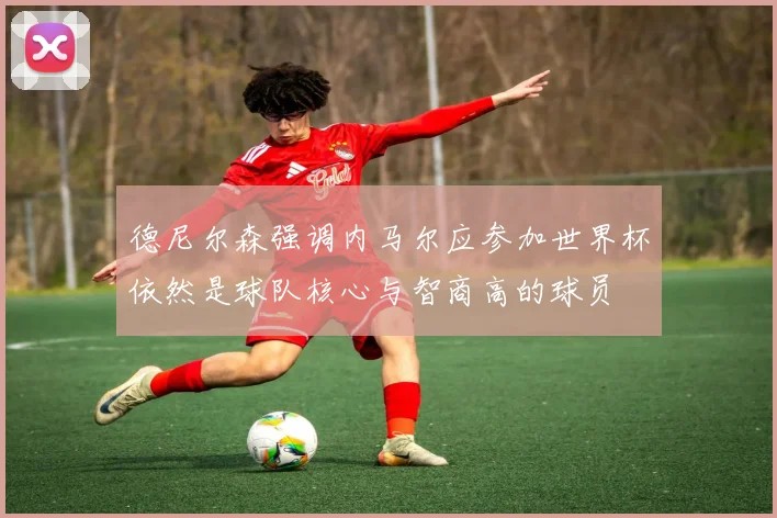 德尼尔森强调内马尔应参加世界杯依然是球队核心与智商高的球员