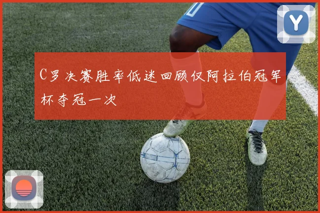 C罗决赛胜率低迷回顾仅阿拉伯冠军杯夺冠一次