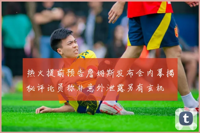 热火提前预告詹姆斯发布会内幕揭秘评论员称非意外泄露另有玄机