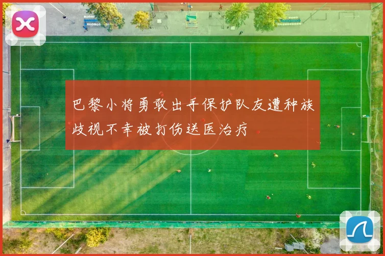 巴黎小将勇敢出手保护队友遭种族歧视不幸被打伤送医治疗