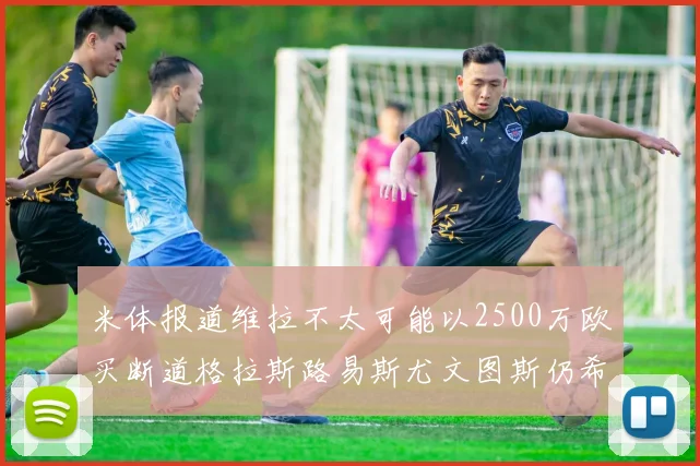 米体报道维拉不太可能以2500万欧买断道格拉斯路易斯尤文图斯仍希望出售他