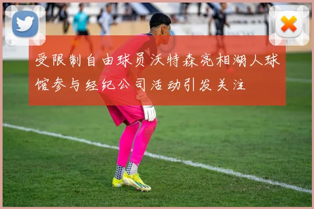 受限制自由球员沃特森亮相湖人球馆参与经纪公司活动引发关注