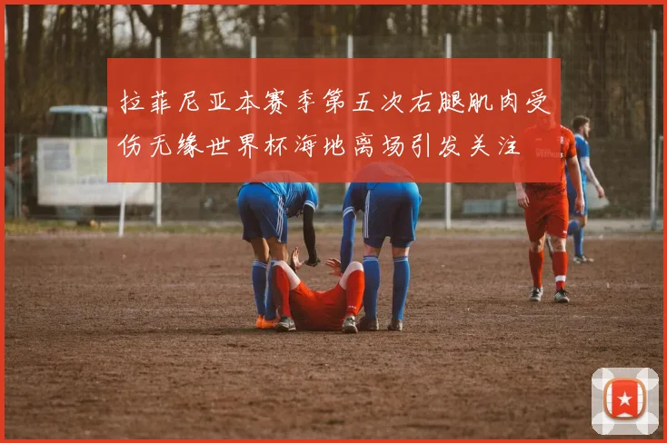 拉菲尼亚本赛季第五次右腿肌肉受伤无缘世界杯海地离场引发关注