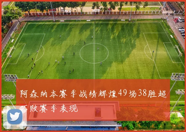 阿森纳本赛季战绩辉煌49场38胜超不败赛季表现