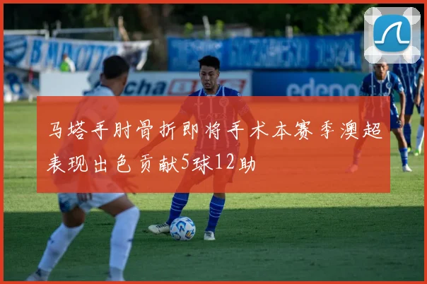 马塔手肘骨折即将手术本赛季澳超表现出色贡献5球12助