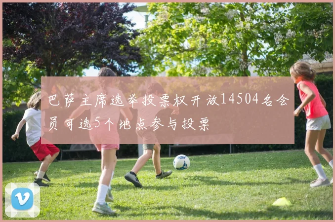 巴萨主席选举投票权开放14504名会员可选5个地点参与投票