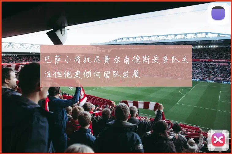 巴萨小将托尼费尔南德斯受多队关注但他更倾向留队发展