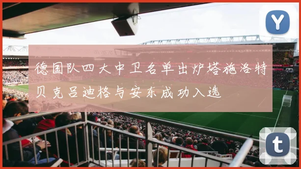 德国队四大中卫名单出炉塔施洛特贝克吕迪格与安东成功入选
