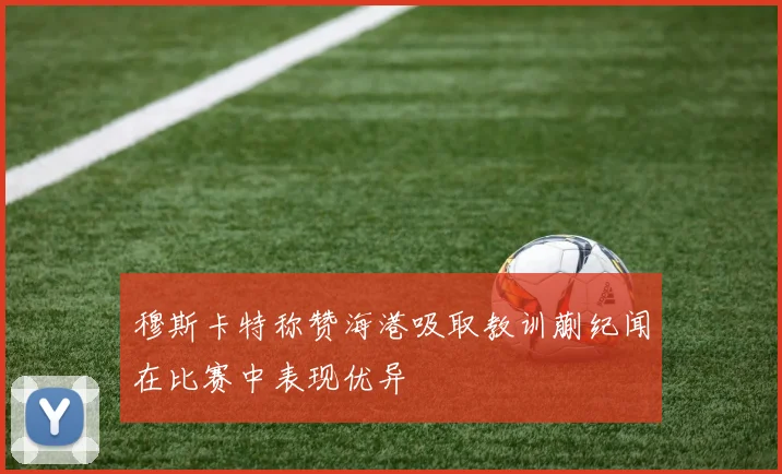 穆斯卡特称赞海港吸取教训蒯纪闻在比赛中表现优异