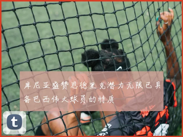 库尼亚盛赞恩德里克潜力无限已具备巴西伟大球员的特质