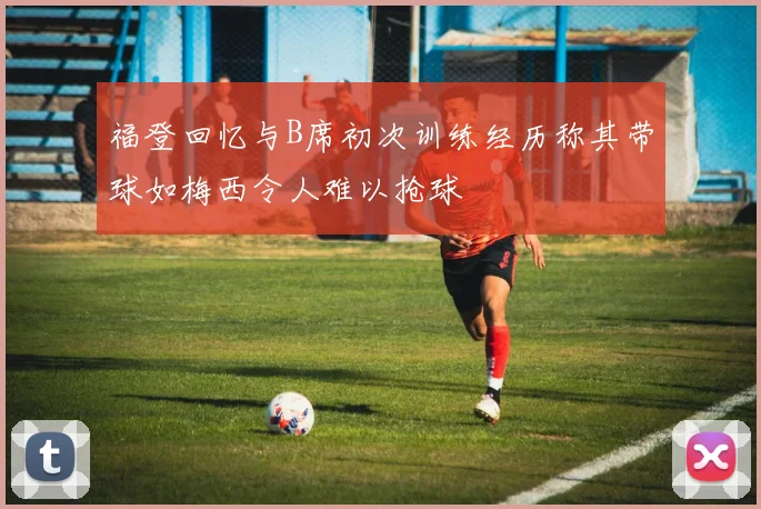 福登回忆与B席初次训练经历称其带球如梅西令人难以抢球