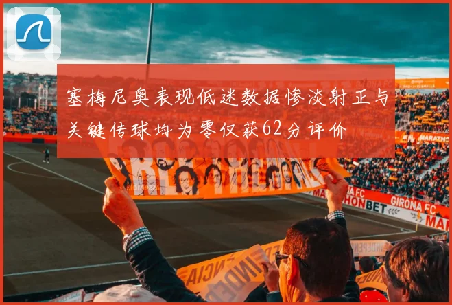 塞梅尼奥表现低迷数据惨淡射正与关键传球均为零仅获62分评价
