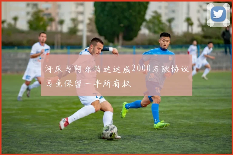 河床与阿尔马达达成2000万欧协议马竞保留一半所有权