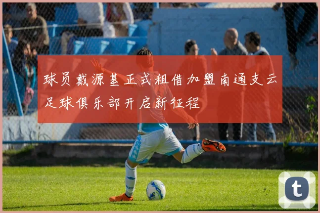 球员戴源基正式租借加盟南通支云足球俱乐部开启新征程
