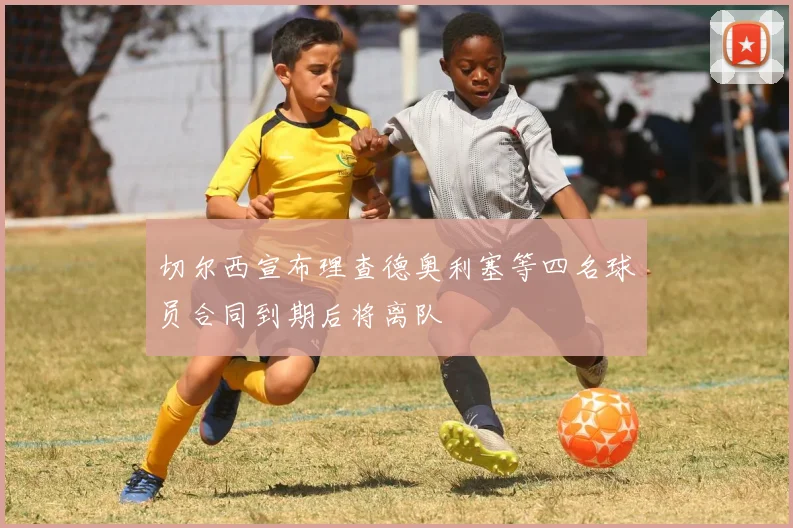切尔西宣布理查德奥利塞等四名球员合同到期后将离队