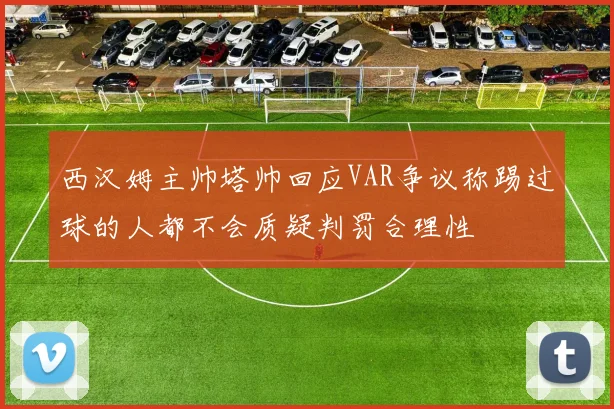 西汉姆主帅塔帅回应VAR争议称踢过球的人都不会质疑判罚合理性